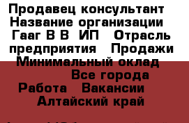 Продавец-консультант › Название организации ­ Гааг В.В, ИП › Отрасль предприятия ­ Продажи › Минимальный оклад ­ 15 000 - Все города Работа » Вакансии   . Алтайский край